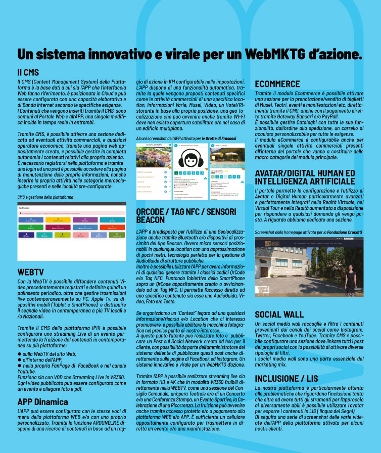 Web 4.0 iPIX è una piattaforma integrata ideata per la realizzazione di portali web 4.0 organizzata in vari moduli: Sito Web, eCommerce, WebTV, APP dinamica per Android e iOS, Avatar / Digital Human ed Intelligenza Artificiale, Social Wall, Inclusione / LIS.